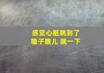 感觉心脏跳到了嗓子眼儿 就一下